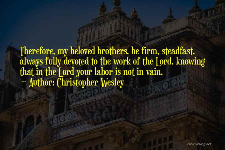 Christopher Wesley Quotes: Therefore, My Beloved Brothers, Be Firm, Steadfast, Always Fully Devoted To The Work Of The Lord, Knowing That In The