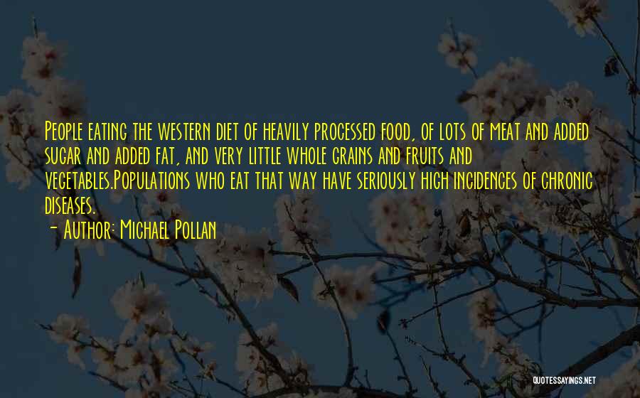Michael Pollan Quotes: People Eating The Western Diet Of Heavily Processed Food, Of Lots Of Meat And Added Sugar And Added Fat, And