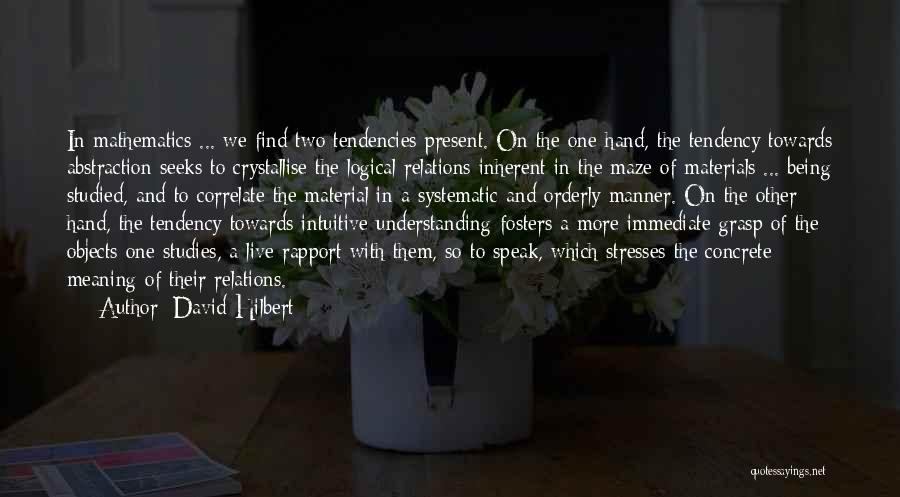 David Hilbert Quotes: In Mathematics ... We Find Two Tendencies Present. On The One Hand, The Tendency Towards Abstraction Seeks To Crystallise The