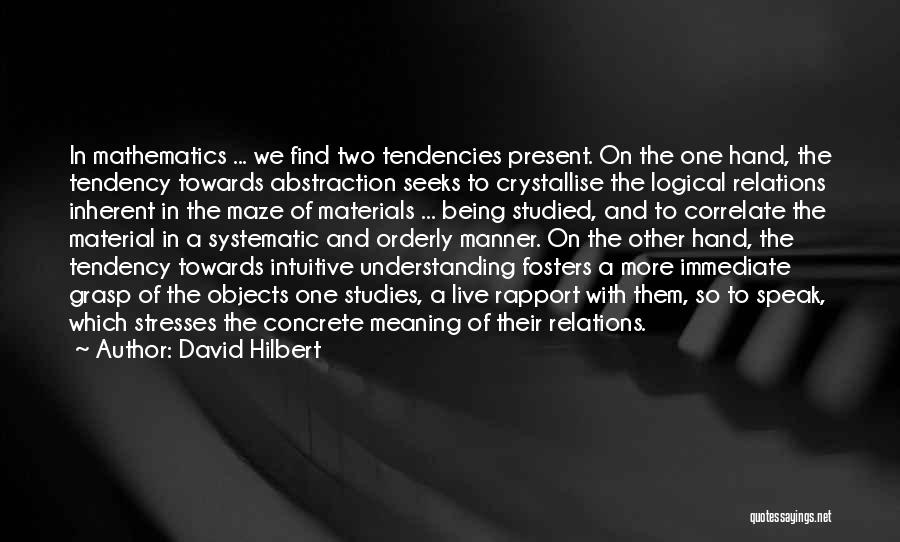 David Hilbert Quotes: In Mathematics ... We Find Two Tendencies Present. On The One Hand, The Tendency Towards Abstraction Seeks To Crystallise The