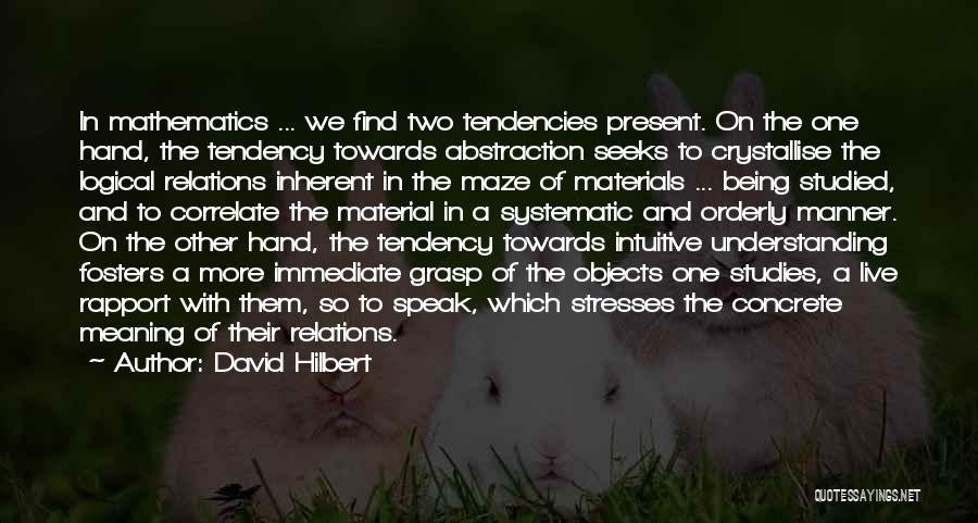 David Hilbert Quotes: In Mathematics ... We Find Two Tendencies Present. On The One Hand, The Tendency Towards Abstraction Seeks To Crystallise The