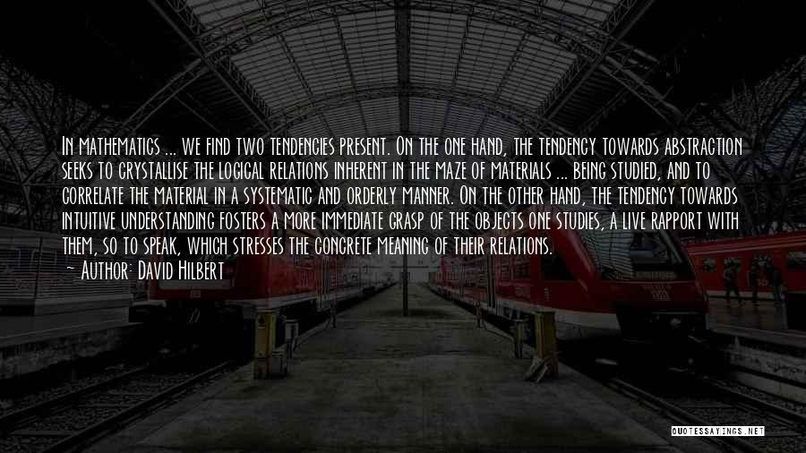 David Hilbert Quotes: In Mathematics ... We Find Two Tendencies Present. On The One Hand, The Tendency Towards Abstraction Seeks To Crystallise The