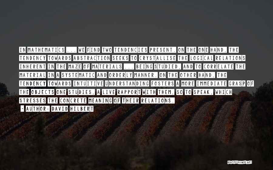 David Hilbert Quotes: In Mathematics ... We Find Two Tendencies Present. On The One Hand, The Tendency Towards Abstraction Seeks To Crystallise The