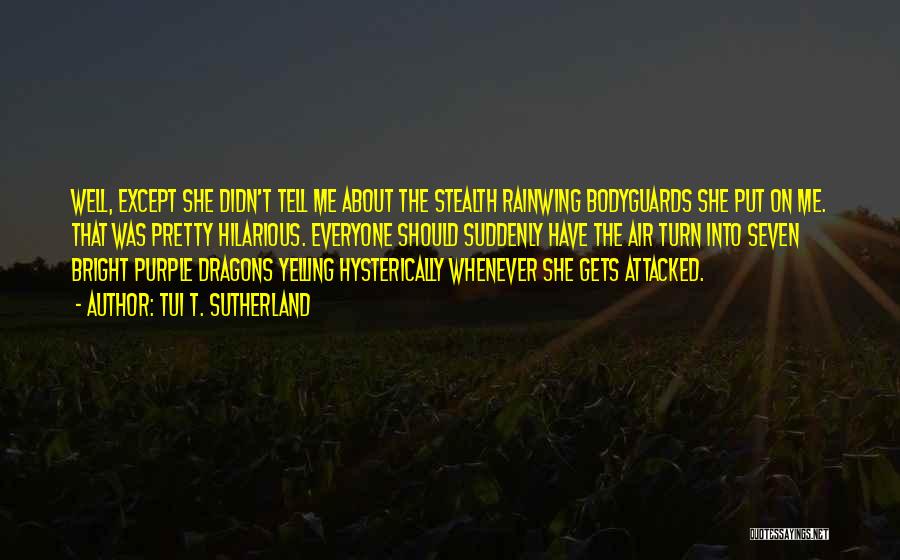 Tui T. Sutherland Quotes: Well, Except She Didn't Tell Me About The Stealth Rainwing Bodyguards She Put On Me. That Was Pretty Hilarious. Everyone