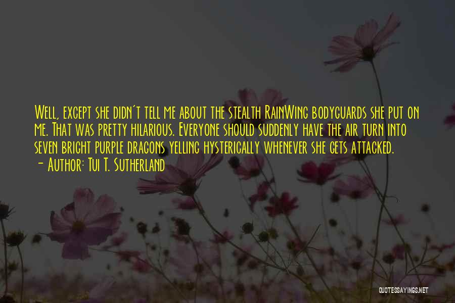 Tui T. Sutherland Quotes: Well, Except She Didn't Tell Me About The Stealth Rainwing Bodyguards She Put On Me. That Was Pretty Hilarious. Everyone