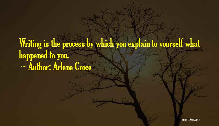 Arlene Croce Quotes: Writing Is The Process By Which You Explain To Yourself What Happened To You.