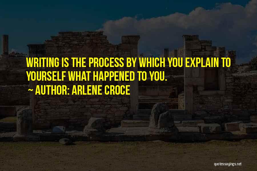 Arlene Croce Quotes: Writing Is The Process By Which You Explain To Yourself What Happened To You.