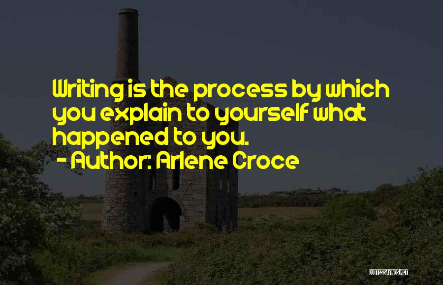 Arlene Croce Quotes: Writing Is The Process By Which You Explain To Yourself What Happened To You.