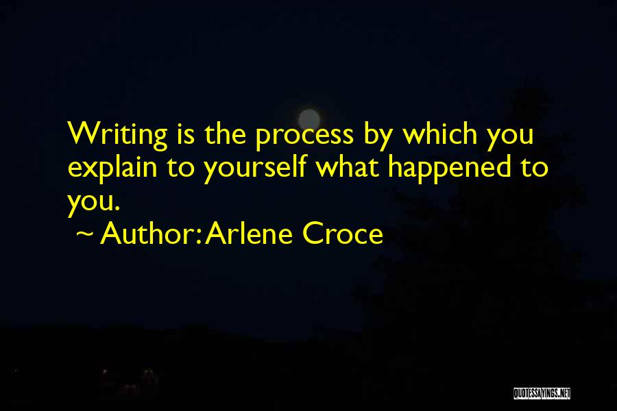 Arlene Croce Quotes: Writing Is The Process By Which You Explain To Yourself What Happened To You.