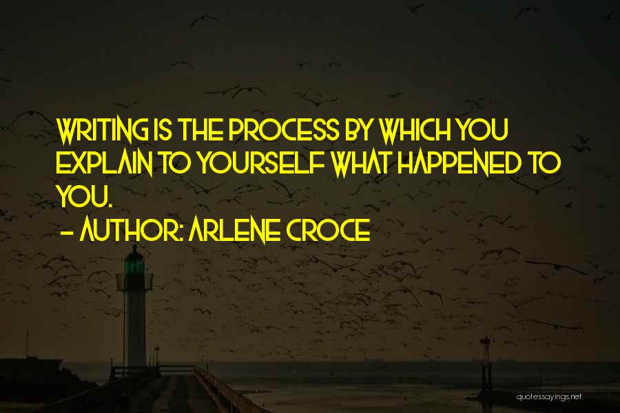 Arlene Croce Quotes: Writing Is The Process By Which You Explain To Yourself What Happened To You.
