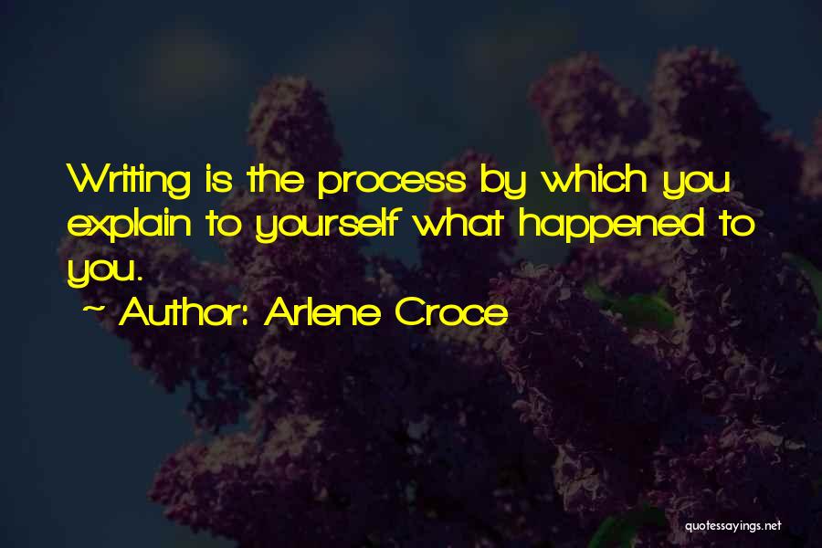 Arlene Croce Quotes: Writing Is The Process By Which You Explain To Yourself What Happened To You.