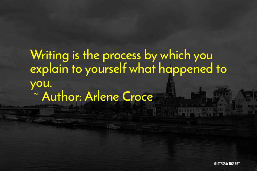 Arlene Croce Quotes: Writing Is The Process By Which You Explain To Yourself What Happened To You.