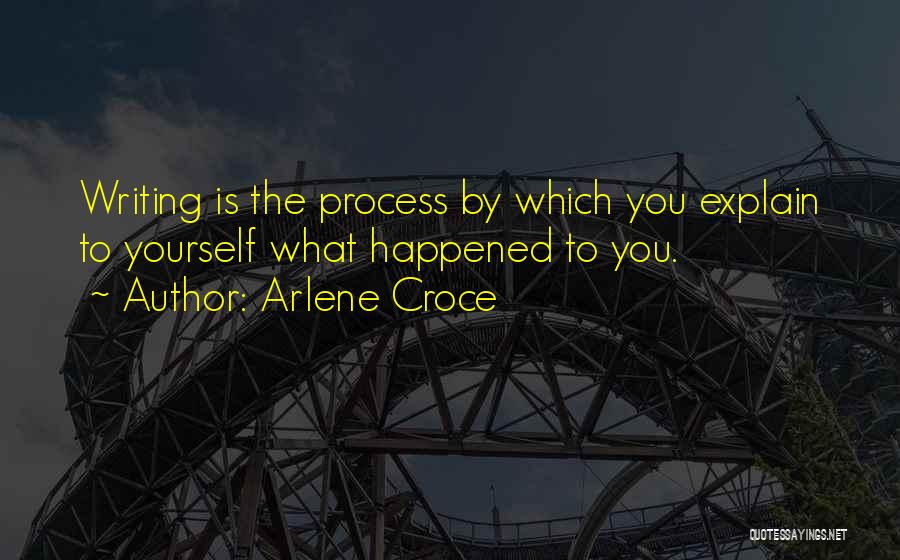 Arlene Croce Quotes: Writing Is The Process By Which You Explain To Yourself What Happened To You.