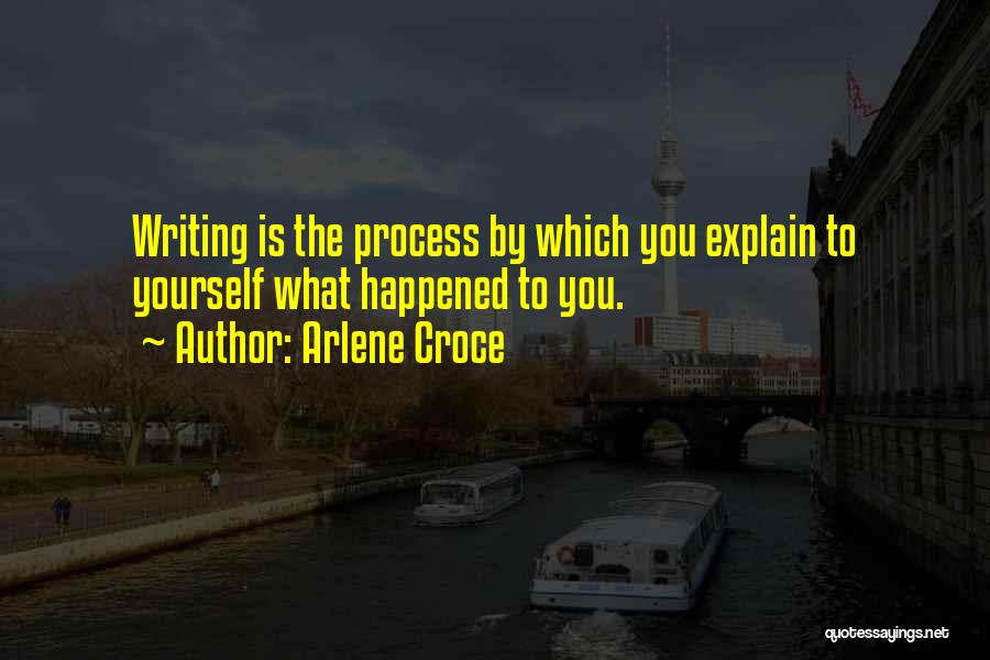 Arlene Croce Quotes: Writing Is The Process By Which You Explain To Yourself What Happened To You.