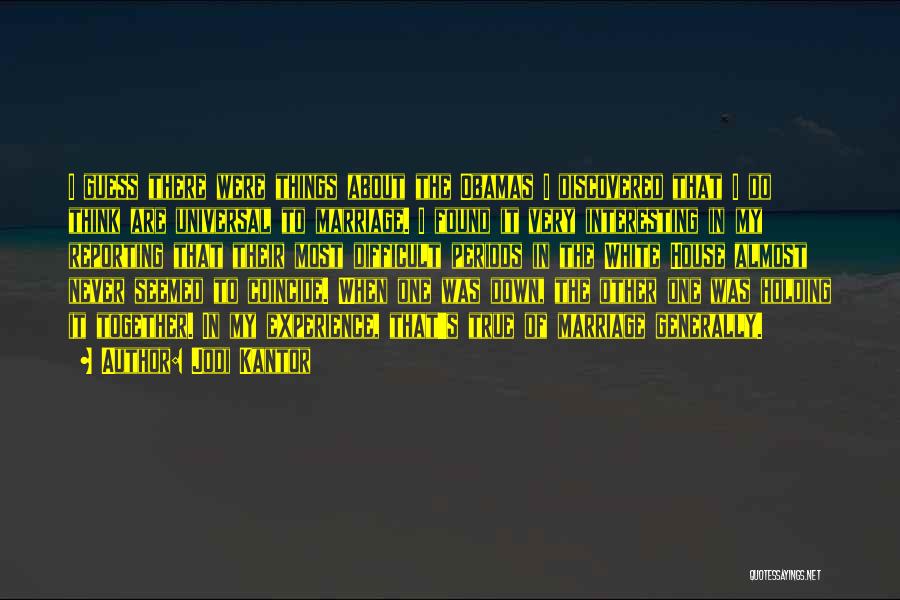 Jodi Kantor Quotes: I Guess There Were Things About The Obamas I Discovered That I Do Think Are Universal To Marriage. I Found