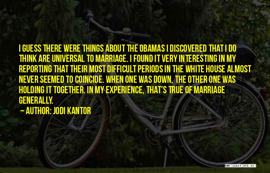 Jodi Kantor Quotes: I Guess There Were Things About The Obamas I Discovered That I Do Think Are Universal To Marriage. I Found