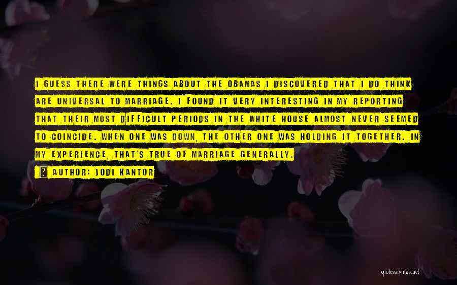 Jodi Kantor Quotes: I Guess There Were Things About The Obamas I Discovered That I Do Think Are Universal To Marriage. I Found