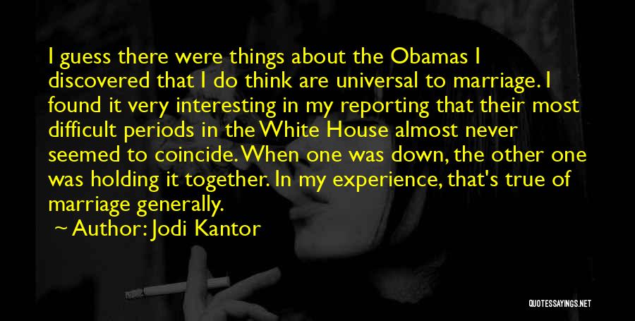 Jodi Kantor Quotes: I Guess There Were Things About The Obamas I Discovered That I Do Think Are Universal To Marriage. I Found