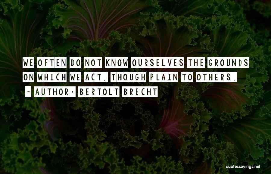 Bertolt Brecht Quotes: We Often Do Not Know Ourselves The Grounds On Which We Act, Though Plain To Others.