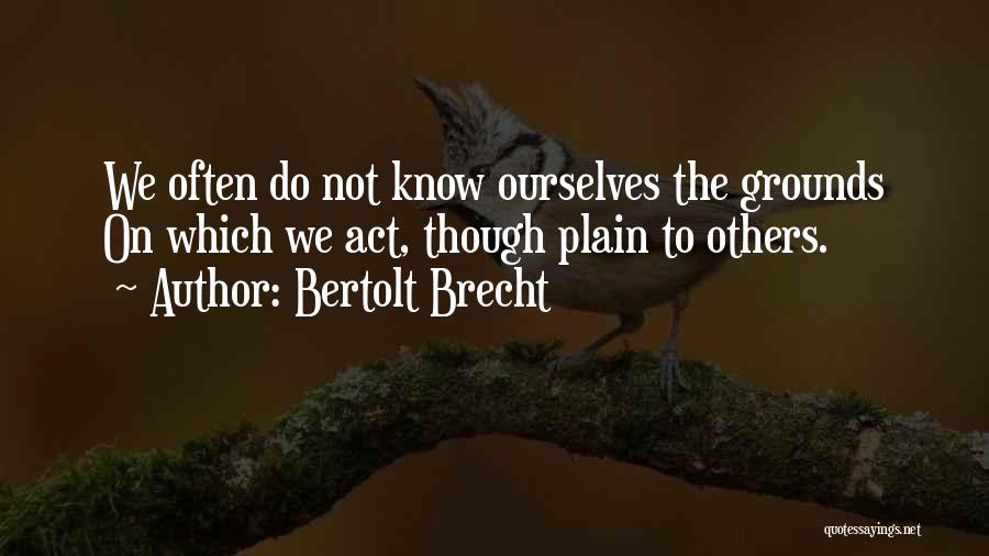 Bertolt Brecht Quotes: We Often Do Not Know Ourselves The Grounds On Which We Act, Though Plain To Others.
