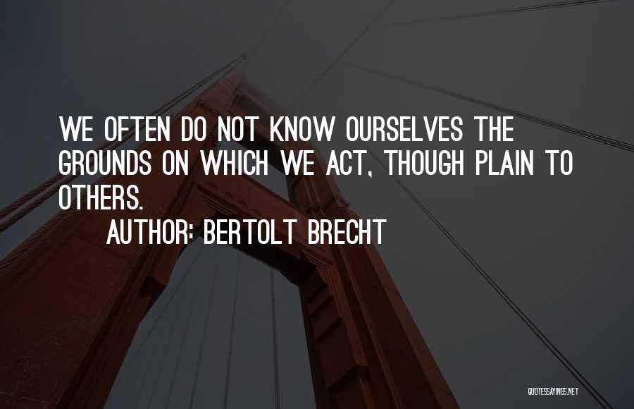 Bertolt Brecht Quotes: We Often Do Not Know Ourselves The Grounds On Which We Act, Though Plain To Others.