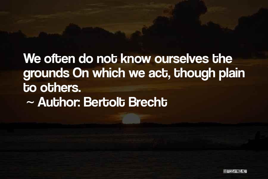 Bertolt Brecht Quotes: We Often Do Not Know Ourselves The Grounds On Which We Act, Though Plain To Others.