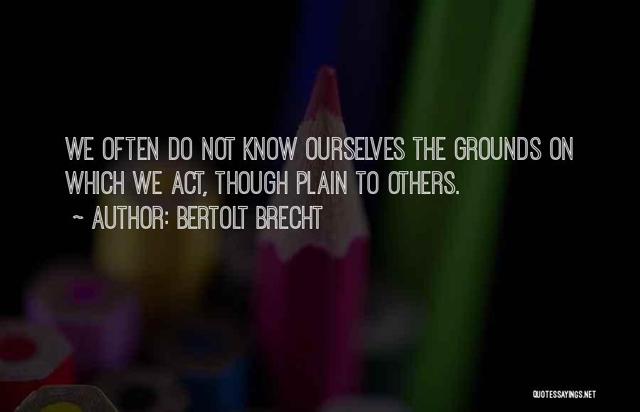 Bertolt Brecht Quotes: We Often Do Not Know Ourselves The Grounds On Which We Act, Though Plain To Others.