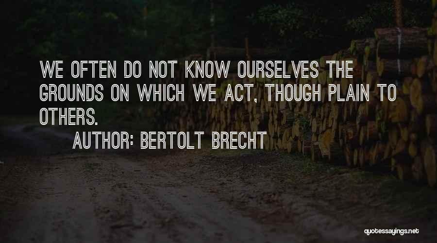 Bertolt Brecht Quotes: We Often Do Not Know Ourselves The Grounds On Which We Act, Though Plain To Others.