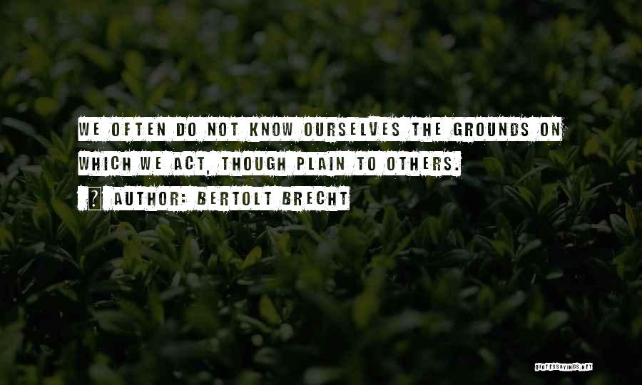 Bertolt Brecht Quotes: We Often Do Not Know Ourselves The Grounds On Which We Act, Though Plain To Others.