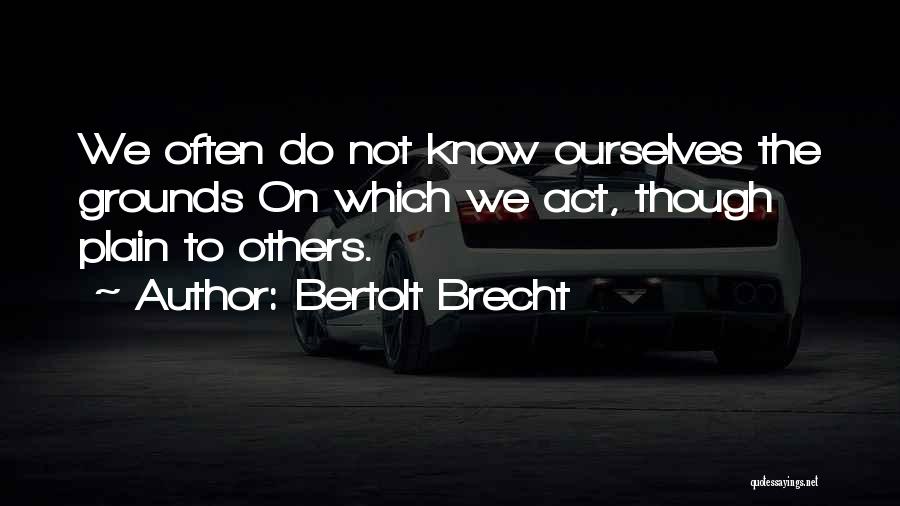 Bertolt Brecht Quotes: We Often Do Not Know Ourselves The Grounds On Which We Act, Though Plain To Others.