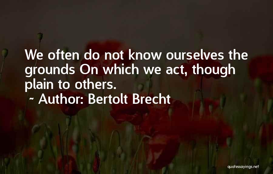 Bertolt Brecht Quotes: We Often Do Not Know Ourselves The Grounds On Which We Act, Though Plain To Others.
