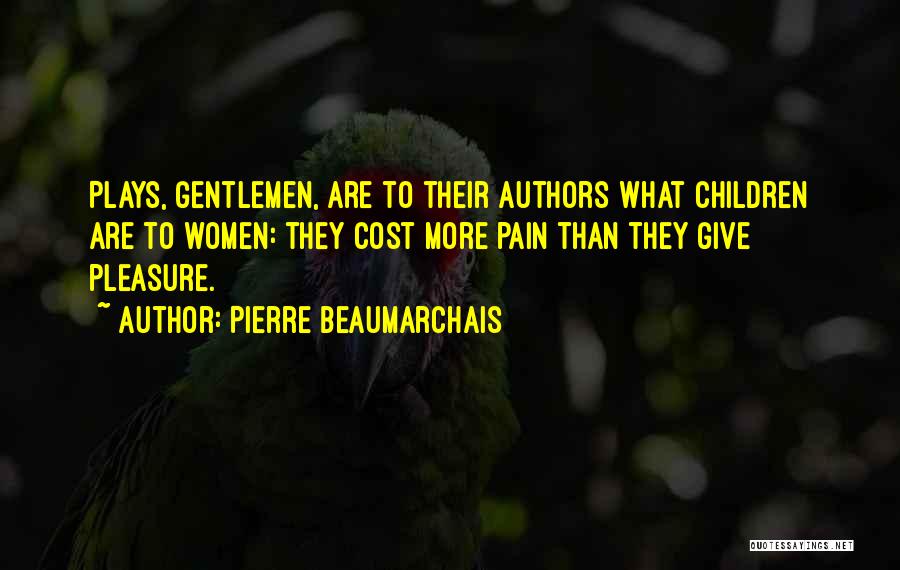 Pierre Beaumarchais Quotes: Plays, Gentlemen, Are To Their Authors What Children Are To Women: They Cost More Pain Than They Give Pleasure.