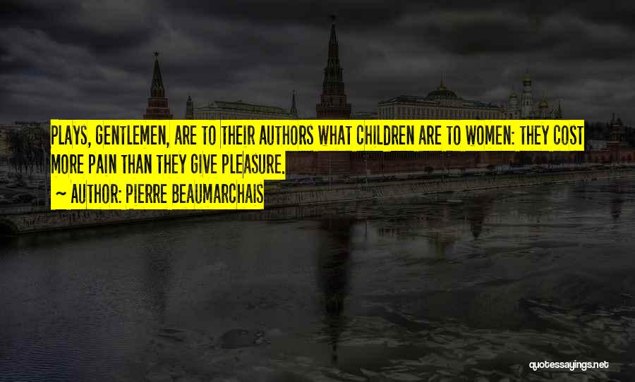 Pierre Beaumarchais Quotes: Plays, Gentlemen, Are To Their Authors What Children Are To Women: They Cost More Pain Than They Give Pleasure.