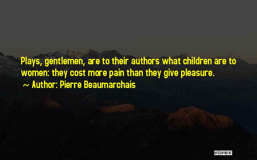 Pierre Beaumarchais Quotes: Plays, Gentlemen, Are To Their Authors What Children Are To Women: They Cost More Pain Than They Give Pleasure.