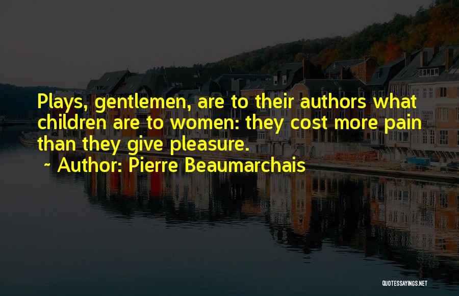 Pierre Beaumarchais Quotes: Plays, Gentlemen, Are To Their Authors What Children Are To Women: They Cost More Pain Than They Give Pleasure.