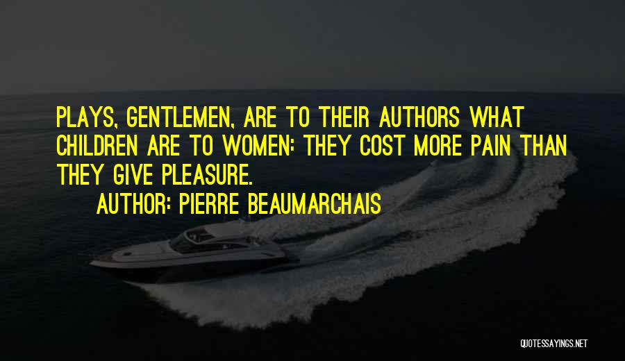 Pierre Beaumarchais Quotes: Plays, Gentlemen, Are To Their Authors What Children Are To Women: They Cost More Pain Than They Give Pleasure.