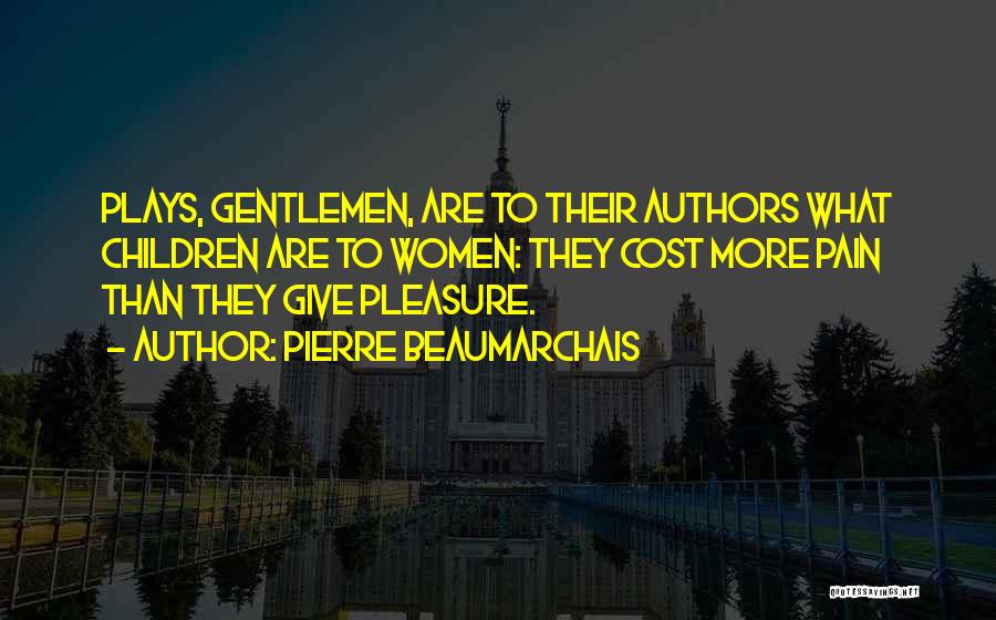 Pierre Beaumarchais Quotes: Plays, Gentlemen, Are To Their Authors What Children Are To Women: They Cost More Pain Than They Give Pleasure.