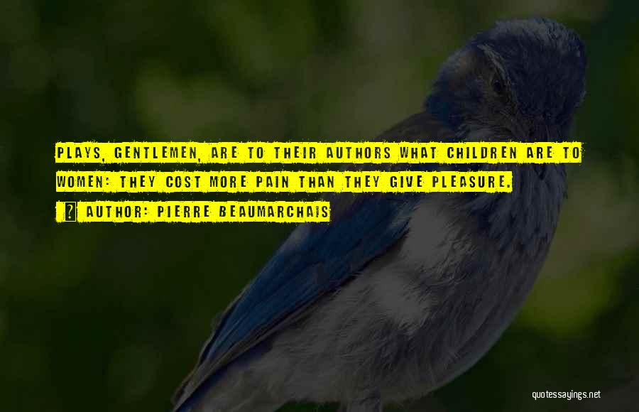 Pierre Beaumarchais Quotes: Plays, Gentlemen, Are To Their Authors What Children Are To Women: They Cost More Pain Than They Give Pleasure.