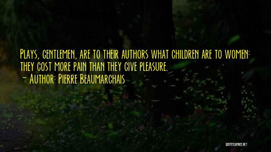 Pierre Beaumarchais Quotes: Plays, Gentlemen, Are To Their Authors What Children Are To Women: They Cost More Pain Than They Give Pleasure.