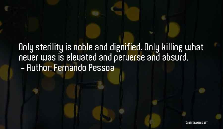 Fernando Pessoa Quotes: Only Sterility Is Noble And Dignified. Only Killing What Never Was Is Elevated And Perverse And Absurd.