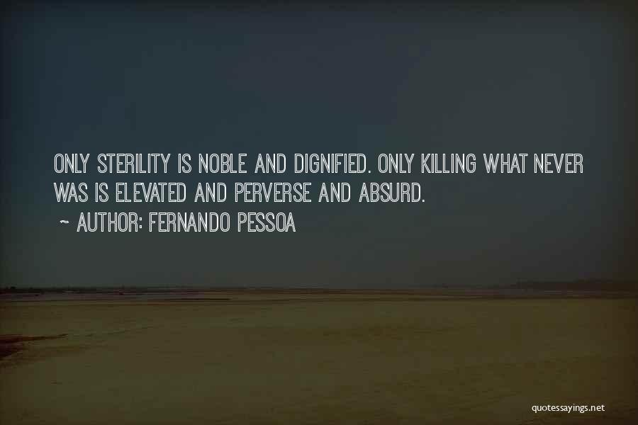 Fernando Pessoa Quotes: Only Sterility Is Noble And Dignified. Only Killing What Never Was Is Elevated And Perverse And Absurd.