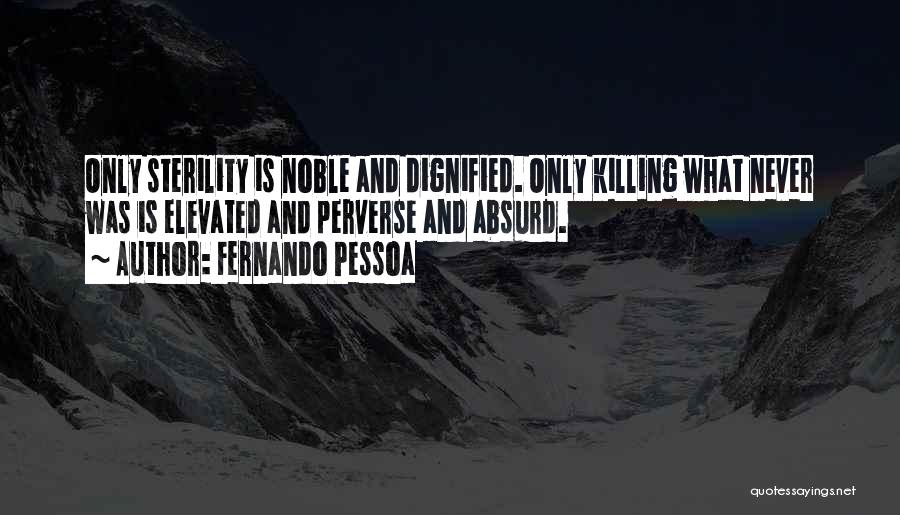 Fernando Pessoa Quotes: Only Sterility Is Noble And Dignified. Only Killing What Never Was Is Elevated And Perverse And Absurd.