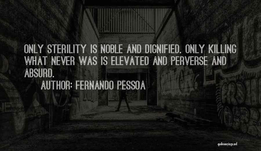 Fernando Pessoa Quotes: Only Sterility Is Noble And Dignified. Only Killing What Never Was Is Elevated And Perverse And Absurd.