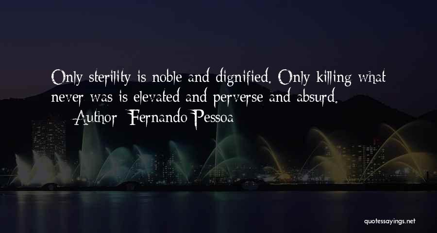 Fernando Pessoa Quotes: Only Sterility Is Noble And Dignified. Only Killing What Never Was Is Elevated And Perverse And Absurd.