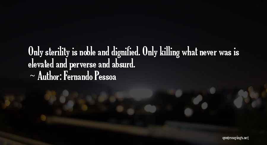 Fernando Pessoa Quotes: Only Sterility Is Noble And Dignified. Only Killing What Never Was Is Elevated And Perverse And Absurd.