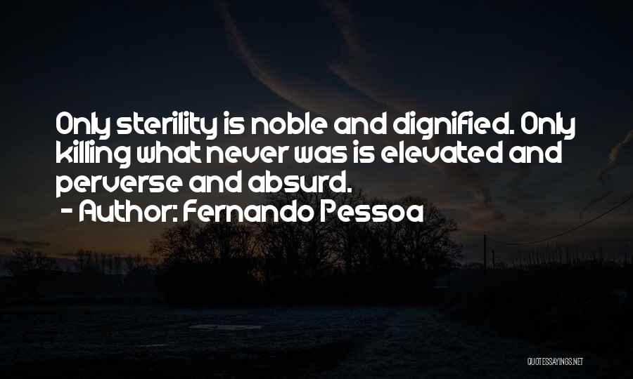 Fernando Pessoa Quotes: Only Sterility Is Noble And Dignified. Only Killing What Never Was Is Elevated And Perverse And Absurd.