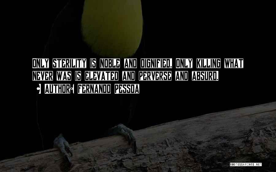 Fernando Pessoa Quotes: Only Sterility Is Noble And Dignified. Only Killing What Never Was Is Elevated And Perverse And Absurd.