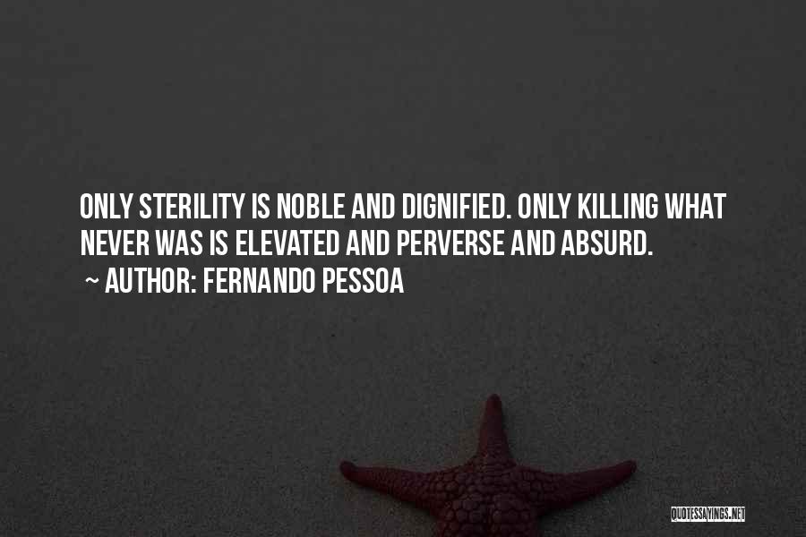Fernando Pessoa Quotes: Only Sterility Is Noble And Dignified. Only Killing What Never Was Is Elevated And Perverse And Absurd.