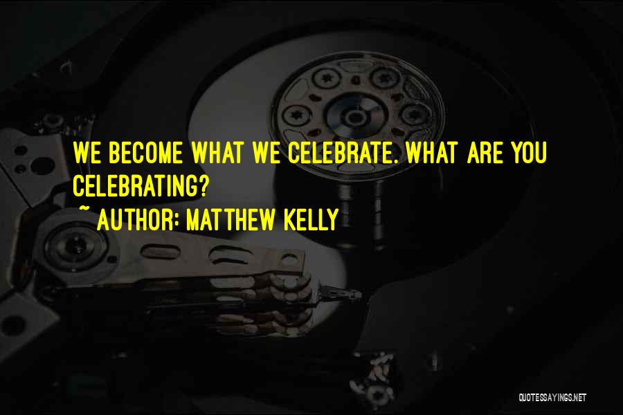 Matthew Kelly Quotes: We Become What We Celebrate. What Are You Celebrating?