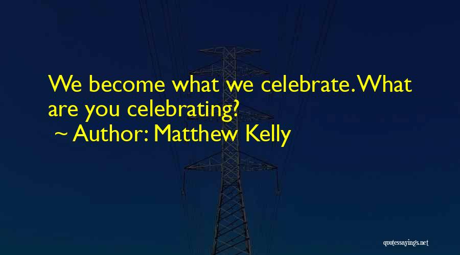 Matthew Kelly Quotes: We Become What We Celebrate. What Are You Celebrating?